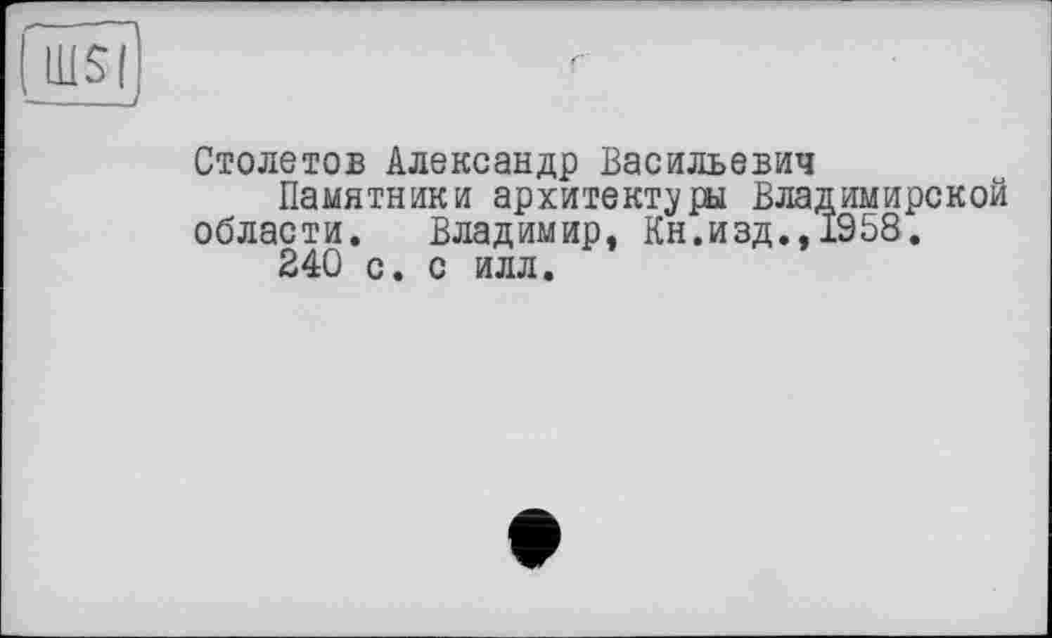 ﻿
Столетов Александр Васильевич
Памятники архитектуры Владимирской области. Владимир, Кн.изд.,1958.
240 с. с илл.